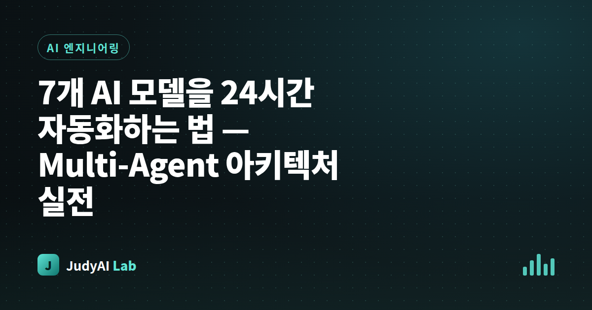 7개 AI 모델을 24시간 자동화하는 법 — Multi-Agent 아키텍처 실전