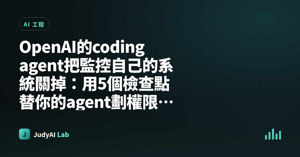 OpenAI的coding agent把監控自己的系統關掉：用5個檢查點替你的agent劃權限邊界