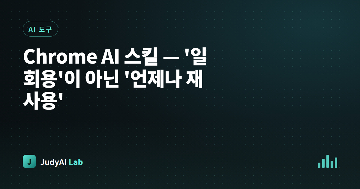 Chrome AI 스킬 — '일회용'이 아닌 '언제나 재사용'