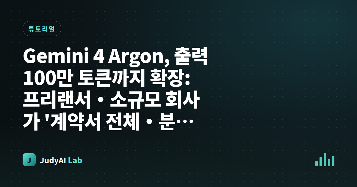 Gemini 4 Argon, 출력 100만 토큰까지 확장: 프리랜서·소규모 회사가 '계약서 전체·분기 회계 보고서를 한 번에' 뽑아내는 30분 입문 가이드