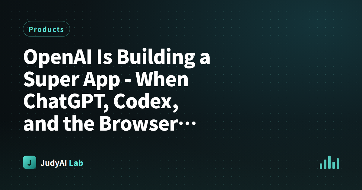 OpenAI Is Building a Super App  -  When ChatGPT, Codex, and the Browser Become One