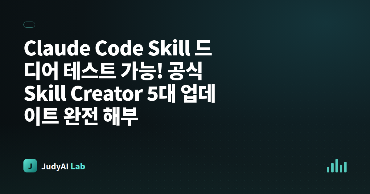 Claude Code Skill 드디어 테스트 가능! 공식 Skill Creator 5대 업데이트 완전 해부